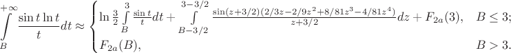 $$\int\limits_B^{+\infty} \frac {\sin t \ln t} t dt \approx \begin {cases}
\ln \frac 3 2 \int\limits_B^3 \frac {\sin t} t dt + \int\limits_{B-3/2}^{3-3/2} \frac {\sin (z+3/2) (2/3z - 2/9z^2 +8/81 z^3 - 4/81 z^4)}{z+3/2}dz +F_{2a}(3), & B \le 3; \\
F_{2a}(B), & B > 3.
\end {cases}$$