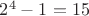$2^4-1 = 15$