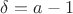 $\delta= a-1$