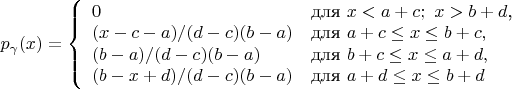 $\[ p_\gamma(x) = \left\{
\begin{array}{ll}
0 & \textrm{для }  x < a + c;\ x > b + d\textrm{,}\\
(x - c - a)/(d - c)(b - a) & \textrm{для } a+c \leq x \leq b + c {,}\\
(b - a)/(d - c)(b - a) & \textrm{для }  b + c \leq x \leq a + d {,}\\
(b - x + d)/(d - c)(b - a) & \textrm{для } a + d \leq x \leq b + d
\end{array} \right. \]$