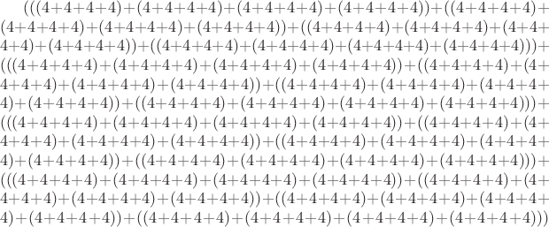 $(((4+4+4+4)+(4+4+4+4)+(4+4+4+4)+(4+4+4+4))+((4+4+4+4)+(4+4+4+4)+(4+4+4+4)+(4+4+4+4))+((4+4+4+4)+(4+4+4+4)+(4+4+4+4)+(4+4+4+4))+((4+4+4+4)+(4+4+4+4)+(4+4+4+4)+(4+4+4+4)))+(((4+4+4+4)+(4+4+4+4)+(4+4+4+4)+(4+4+4+4))+((4+4+4+4)+(4+4+4+4)+(4+4+4+4)+(4+4+4+4))+((4+4+4+4)+(4+4+4+4)+(4+4+4+4)+(4+4+4+4))+((4+4+4+4)+(4+4+4+4)+(4+4+4+4)+(4+4+4+4)))+(((4+4+4+4)+(4+4+4+4)+(4+4+4+4)+(4+4+4+4))+((4+4+4+4)+(4+4+4+4)+(4+4+4+4)+(4+4+4+4))+((4+4+4+4)+(4+4+4+4)+(4+4+4+4)+(4+4+4+4))+((4+4+4+4)+(4+4+4+4)+(4+4+4+4)+(4+4+4+4)))+(((4+4+4+4)+(4+4+4+4)+(4+4+4+4)+(4+4+4+4))+((4+4+4+4)+(4+4+4+4)+(4+4+4+4)+(4+4+4+4))+((4+4+4+4)+(4+4+4+4)+(4+4+4+4)+(4+4+4+4))+((4+4+4+4)+(4+4+4+4)+(4+4+4+4)+(4+4+4+4)))$ $(((4+4+4+4)+(4+4+4+4)+(4+4+4+4)+(4+4+4+4))+((4+4+4+4)+(4+4+4+4)+(4+4+4+4)+(4+4+4+4))+((4+4+4+4)+(4+4+4+4)+(4+4+4+4)+(4+4+4+4))+((4+4+4+4)+(4+4+4+4)+(4+4+4+4)+(4+4+4+4)))+(((4+4+4+4)+(4+4+4+4)+(4+4+4+4)+(4+4+4+4))+((4+4+4+4)+(4+4+4+4)+(4+4+4+4)+(4+4+4+4))+((4+4+4+4)+(4+4+4+4)+(4+4+4+4)+(4+4+4+4))+((4+4+4+4)+(4+4+4+4)+(4+4+4+4)+(4+4+4+4)))+(((4+4+4+4)+(4+4+4+4)+(4+4+4+4)+(4+4+4+4))+((4+4+4+4)+(4+4+4+4)+(4+4+4+4)+(4+4+4+4))+((4+4+4+4)+(4+4+4+4)+(4+4+4+4)+(4+4+4+4))+((4+4+4+4)+(4+4+4+4)+(4+4+4+4)+(4+4+4+4)))+(((4+4+4+4)+(4+4+4+4)+(4+4+4+4)+(4+4+4+4))+((4+4+4+4)+(4+4+4+4)+(4+4+4+4)+(4+4+4+4))+((4+4+4+4)+(4+4+4+4)+(4+4+4+4)+(4+4+4+4))+((4+4+4+4)+(4+4+4+4)+(4+4+4+4)+(4+4+4+4)))$
