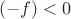 $(-f)<0$
