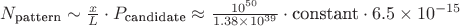 $N_{\text{pattern}} \sim \frac{x}{L} \cdot P_{\text{candidate}} \approx \frac{10^{50}}{1.38 \times 10^{39}} \cdot \text{constant} \cdot 6.5 \times 10^{-15}$ $N_{\text{pattern}} \sim \frac{x}{L} \cdot P_{\text{candidate}} \approx \frac{10^{50}}{1.38 \times 10^{39}} \cdot \text{constant} \cdot 6.5 \times 10^{-15}$
