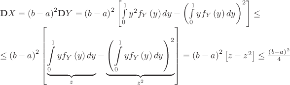 $$\[\begin{array}{l}
{\bf{D}}X = {\left( {b - a} \right)^2}{\bf{D}}Y = {\left( {b - a} \right)^2}\left[ {\int\limits_0^1 {{y^2}{f_Y}\left( y \right)dy}  - {{\left( {\int\limits_0^1 {y{f_Y}\left( y \right)dy} } \right)}^2}} \right] \le \\
 \le {\left( {b - a} \right)^2}\left[ {\underbrace {\int\limits_0^1 {y{f_Y}\left( y \right)dy} }_z - \underbrace {{{\left( {\int\limits_0^1 {y{f_Y}\left( y \right)dy} } \right)}^2}}_{{z^2}}} \right] = {\left( {b - a} \right)^2}\left[ {z - {z^2}} \right] \le \frac{{{{\left( {b - a} \right)}^2}}}{4}
\end{array}\]$$