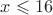 $x\leqslant 16$