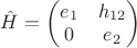 $\hat{H}=\begin{pmatrix}e_1&h_{12}\\ 0&e_2\end{pmatrix}$