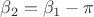 $\beta_2=\beta_1-\pi$