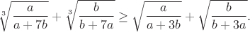 $$\sqrt[3]{\frac{a}{a+7b}}+\sqrt[3]{\frac{b}{b+7a}}\geq\sqrt{\frac{a}{a+3b}}+\sqrt{\frac{b}{b+3a}}.$$