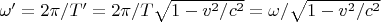 $\omega' = 2\pi / T' = 2\pi / T\sqrt{1-v^2/c^2} = \omega / \sqrt{1-v^2/c^2}  $