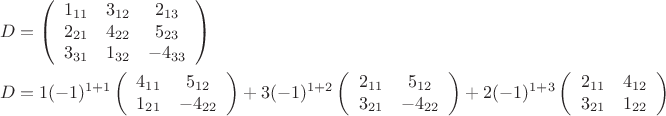 \[
\begin{gathered}
  D = \left( {\begin{array}{*{20}c}
   {1_{11} } & {3_{12} } & {2_{13} }  \\
   {2_{21} } & {4_{22} } & {5_{23} }  \\
   {3_{31} } & {1_{32} } & { - 4_{33} }  \\

 \end{array} } \right) \hfill \\
  D = 1( - 1)^{1 + 1} \left( {\begin{array}{*{20}c}
   {4_{11} } & {5_{12} }  \\
   {1_{21} } & { - 4_{22} }  \\

 \end{array} } \right) + 3( - 1)^{1 + 2} \left( {\begin{array}{*{20}c}
   {2_{11} } & {5_{12} }  \\
   {3_{21} } & { - 4_{22} }  \\

 \end{array} } \right) + 2( - 1)^{1 + 3} \left( {\begin{array}{*{20}c}
   {2_{11} } & {4_{12} }  \\
   {3_{21} } & {1_{22} }  \\

 \end{array} } \right) \hfill \\ 
\end{gathered} 
\]