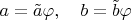 $a=\tilde a\varphi,\quad b=\tilde b\varphi$