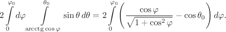 $$2\int\limits_0^{\varphi_0}d\varphi\int\limits_{\arcctg\cos\varphi}^{\theta_0}\sin\theta\,d\theta=2\int\limits_0^{\varphi_0}\left(\frac{\cos\varphi}{\sqrt{1+\cos^2\varphi}}-\cos\theta_0\right)d\varphi.$$