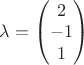 $\lambda=\begin{pmatrix}2\\-1\\1\end{pmatrix}$