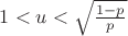 $1 < u < \sqrt {\frac{{1 - p}}{p}} $