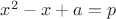 $x^2-x+a=p$