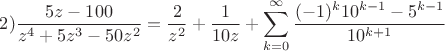 $$ 2) \frac{5z-100}{z^4 +5z^3 -50z^2}= \frac2 {z^2} + \frac1 {10z} + \sum_{k=0}^{\infty}{\frac{(-1)^k10^{k-1}-5^{k-1}}{10^{k+1}}$$