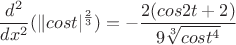 $$\frac{d^2}{dx^2}(\|cost|^{\frac{2}{3}}) = -\frac{2(cos2t+2)}{9\sqrt[3]{cost^{4}}}$$
