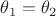 $\theta_1 = \theta_2$