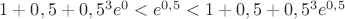 $1+0,5+0,5^3e^0<e^{0,5}<1+0,5+0,5^3e^{0,5}$