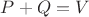 $P+Q=V$