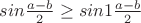 $sin \frac{a-b}{2} \geq sin1 \frac{a-b}{2} $