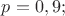 $p=0,9;$