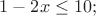 $% MathType!MTEF!2!1!+-
% feaafiart1ev1aaatCvAUfeBSjuyZL2yd9gzLbvyNv2CaerbuLwBLn
% hiov2DGi1BTfMBaeXatLxBI9gBaerbd9wDYLwzYbItLDharqqtubsr
% 4rNCHbGeaGqiVu0Je9sqqrpepC0xbbL8F4rqqrFfpeea0xe9Lq-Jc9
% vqaqpepm0xbba9pwe9Q8fs0-yqaqpepae9pg0FirpepeKkFr0xfr-x
% fr-xb9adbaqaaeGaciGaaiaabeqaamaabaabaaGcbaGaaGymaiabgk
% HiTiaaikdacaWG4bGaeyizImQaaGymaiaaicdacaGG7aaaaa!3D37!
\[
1 - 2x \le 10;
\]
$