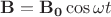 $\mathbf{B} = \mathbf{B_0} \cos \omega t$