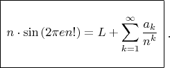 $  \begin{array}{|c|}
\hline
\\
\displaystyle n\cdot\sin{\left( 2\pi e n!\right) }= \displaystyle L+\sum\limits_{k=1}^{\infty} \dfrac{a_k}{n^k}\\
\\
\hline
\end{array} \; . $