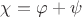 $\chi =\varphi + \psi$