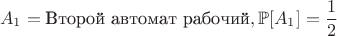 $$A_1 = \text{Второй автомат рабочий}, \mathbb{P}[A_1] = \frac{1}{2}$$