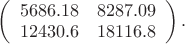 $\left(
\begin{array}{cc}
 5686.18 & 8287.09 \\
 12430.6 & 18116.8 \\
\end{array}
\right).$