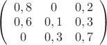 $
\left( \begin{array}{ccc} {0,8} &{0}&{0,2} \\
{0,6}&{0,1}&{0,3}\\
{0}&{0,3}&{}0,7 \end{array} \right)$