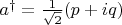 $a^\dag = \frac{1}{\sqrt{2}}(p + i q)$