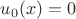 $u_0(x)=0$