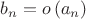 $ b_n = o \left( a_n \right) $