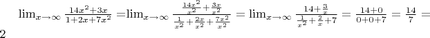 $\lim_{x\to\infty}\frac{14x^2+3x}{1+2x+7x^2}=$\lim_{x\to\infty}\frac{\frac{14x^2}{x^2}+\frac{3x}{x^2}}{\frac{1}{x^2}+\frac{2x}{x^2}+\frac{7x^2}{x^2}}=\lim_{x\to\infty}\frac{14+\frac{3}{x}}{\frac{1}{x^2}+\frac{2}{x}+7}=\frac{14+0}{0+0+7}=\frac{14}{7}=2$