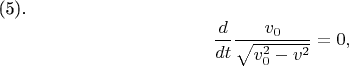 (5). $$\frac {d} {dt} \frac {v _{0}} {\sqrt {v^{2}_{0} -v^{2}}} =0,  $$
