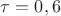 $\tau=0,6$