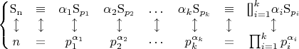 $\left\{
\begin{matrix}
\mathrm{S_{n}}
&\equiv
  &{\alpha_1}\mathrm{S}_{p_1}
    &{\alpha_2}\mathrm{S}_{p_2}
      &\dots
        &{\alpha_k}\mathrm{S}_{p_k}
          &\equiv
            &\mathbf{\mbox{[]}}_{i=1}^{k}{\alpha_i}\mathrm{S}_{p_i}
\\
\updownarrow
&\updownarrow
  &\updownarrow
    &\updownarrow
      &\updownarrow
        &\updownarrow
          &\updownarrow
            &\updownarrow
\\
n
&=
  &p_1^{\alpha_1}
    &p_2^{\alpha_2}
      &\cdots
        &p_k^{\alpha_k}
          &=
            &\prod_{i=1}^{k}p_i^{\alpha_i}
\\
\end{matrix}
\right.
$