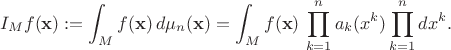 $$ I_M f({\bf x}) := \int_{M} f({\bf x}) \, d\mu_n({\bf x}) = 
\int_{M} f({\bf x}) \, \prod^n_{k=1} a_k(x^k) \prod^n_{k=1} dx^k . $$