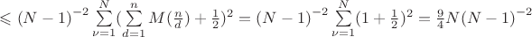 $\leqslant {(N-1)}^{-2} \sum\limits_{\nu=1}^{N} (\sum\limits_{d=1}^{n} M(\frac{n}{d})+\frac{1}{2})^{2}={(N-1)}^{-2} \sum\limits_{\nu=1}^{N} (1+\frac{1}{2})^{2}=\frac{9}{4}N{(N-1)}^{-2}$