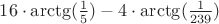 $16\cdot \arctg(\frac 1 5) - 4\cdot \arctg(\frac 1 {239})$