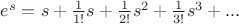 $e^s=s+{1\over 1!}s+{1\over 2!}s^2+{1\over 3!}s^3+...$