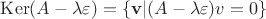 $\operatorname{Ker}(A-\lambda \varepsilon) = \{ \mathbf{v} | (A - \lambda \varepsilon) \mathfb{v} = 0 \}$