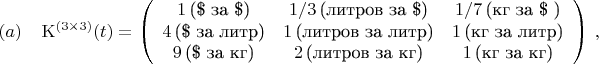 $$
{\rm K}^{(3\times 3)}(t) = \left(\begin{array}{ccc} 1\,\mbox{(\$ за \$)} & 1/3\,\mbox{(литров за \$)} & 1/7\,\mbox{(кг за \$ )}\\
                                                           4\,\mbox{(\$ за литр)} & 1\,\mbox{(литров за литр)} & 1\,\mbox{(кг за литр)}\\
                                                           9\,\mbox{(\$ за кг)} & 2\,\mbox{(литров за кг)} & 1\,\mbox{(кг за кг)} \end{array}\right)\, ,\leqno (a)
$$