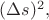 $(\Delta s)^2,$