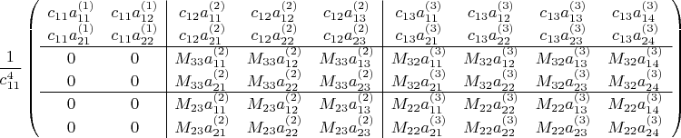 $\dfrac{1}{c_{11}^4} \left(  
\begin{array}{cc|ccc|cccc}
c_{11}a^{(1)}_{11} & c_{11}a^{(1)}_{12} & c_{12}a^{(2)}_{11} & c_{12}a^{(2)}_{12} & c_{12}a^{(2)}_{13} & c_{13}a^{(3)}_{11} & c_{13}a^{(3)}_{12} & c_{13}a^{(3)}_{13} & c_{13}a^{(3)}_{14} \\
c_{11}a^{(1)}_{21} & c_{11}a^{(1)}_{22} & c_{12}a^{(2)}_{21} & c_{12}a^{(2)}_{22} & c_{12}a^{(2)}_{23} & c_{13}a^{(3)}_{21} & c_{13}a^{(3)}_{22} & c_{13}a^{(3)}_{23} & c_{13}a^{(3)}_{24} \\
\cline{1-9} 0 & 0 & M_{33} a^{(2)}_{11} & M_{33} a^{(2)}_{12} & M_{33} a^{(2)}_{13} & M_{32} a^{(3)}_{11}  & M_{32}a^{(3)}_{12} & M_{32}a^{(3)}_{13} & M_{32}a^{(3)}_{14} \\
0 & 0 & M_{33} a^{(2)}_{21} & M_{33} a^{(2)}_{22} & M_{33} a^{(2)}_{23} & M_{32}a^{(3)}_{21} & M_{32}a^{(3)}_{22} & M_{32}a^{(3)}_{23} & M_{32}a^{(3)}_{24} \\ 
\cline{1-9} 0 & 0 & M_{23} a^{(2)}_{11} & M_{23}a^{(2)}_{12} & M_{23}a^{(2)}_{13} & M_{22}a^{(3)}_{11} & M_{22}a^{(3)}_{22} & M_{22}a^{(3)}_{13} & M_{22}a^{(3)}_{14} \\
0 & 0 & M_{23} a^{(2)}_{21} & M_{23}a^{(2)}_{22} & M_{23}a^{(2)}_{23} & M_{22}a^{(3)}_{21} & M_{22}a^{(3)}_{22} & M_{22}a^{(3)}_{23} & M_{22}a^{(3)}_{24}
\end{array}
\right) 
$