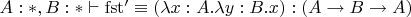 $A:*,B:* \vdash \mathrm{fst'} \equiv (\lambda x:A.\lambda y:B. x) : (A \to B \to A)$