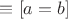 $\equiv [a=b]$